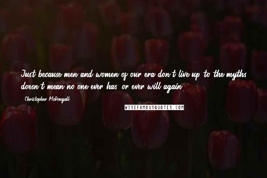 Christopher McDougall Quotes: Just because men and women of our era don't live up to the myths doesn't mean no one ever has, or ever will again.