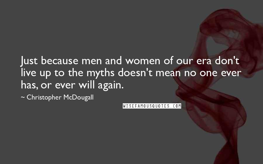 Christopher McDougall Quotes: Just because men and women of our era don't live up to the myths doesn't mean no one ever has, or ever will again.