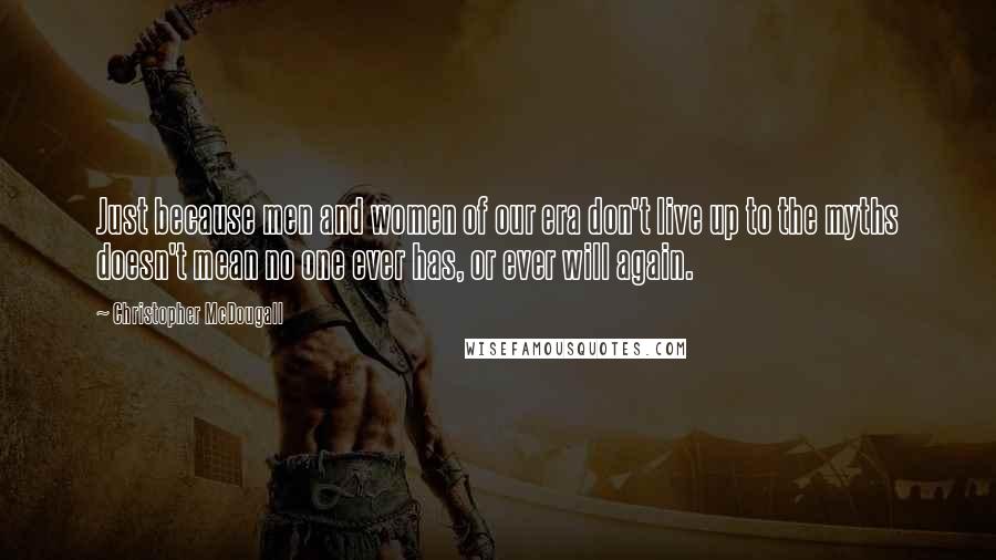 Christopher McDougall Quotes: Just because men and women of our era don't live up to the myths doesn't mean no one ever has, or ever will again.