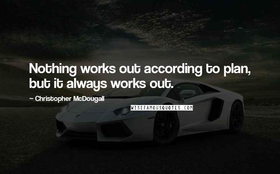 Christopher McDougall Quotes: Nothing works out according to plan, but it always works out.