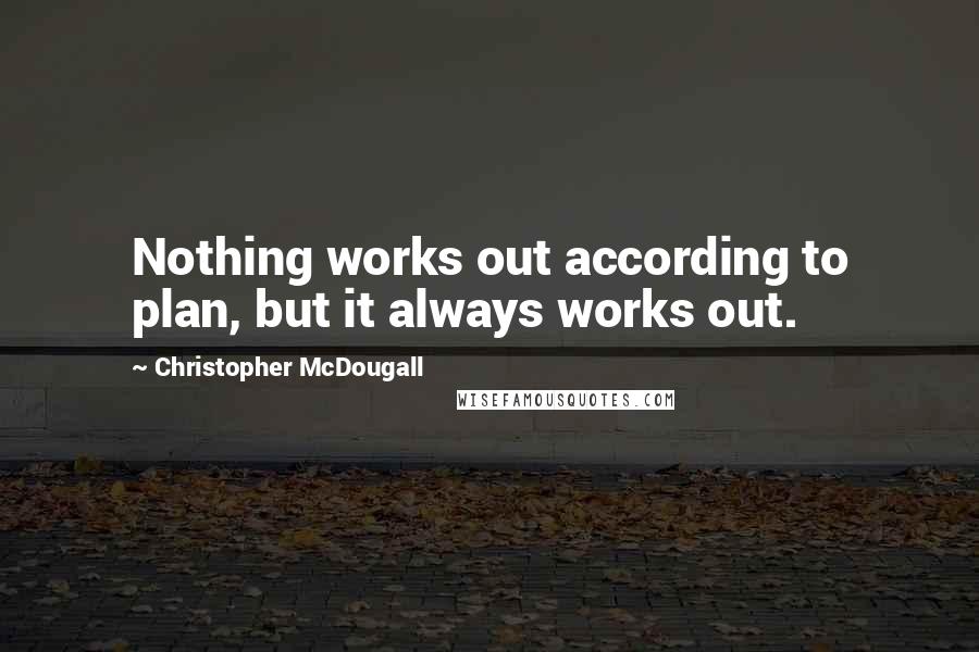 Christopher McDougall Quotes: Nothing works out according to plan, but it always works out.