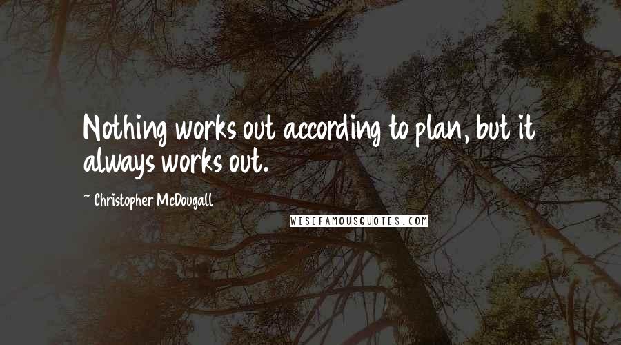 Christopher McDougall Quotes: Nothing works out according to plan, but it always works out.