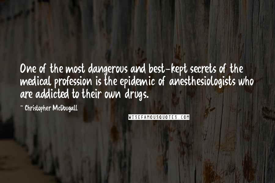 Christopher McDougall Quotes: One of the most dangerous and best-kept secrets of the medical profession is the epidemic of anesthesiologists who are addicted to their own drugs.