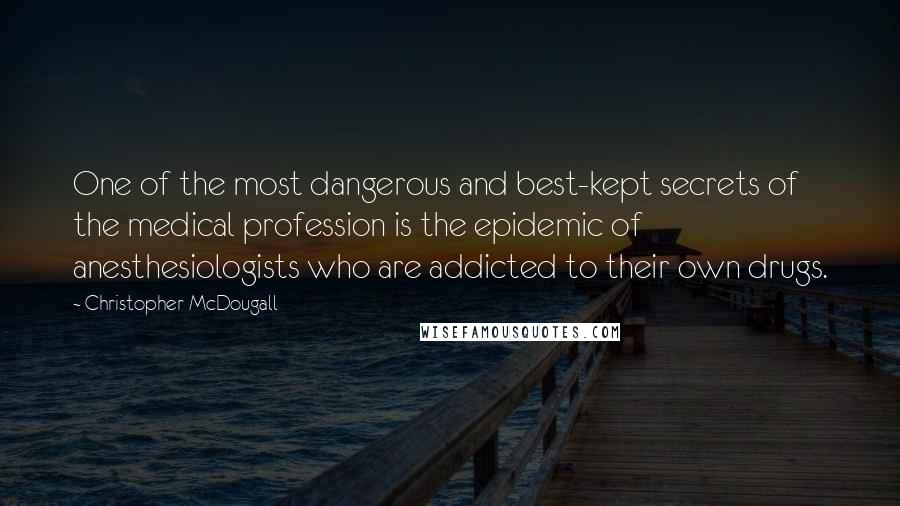 Christopher McDougall Quotes: One of the most dangerous and best-kept secrets of the medical profession is the epidemic of anesthesiologists who are addicted to their own drugs.