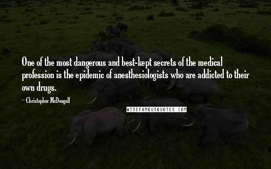 Christopher McDougall Quotes: One of the most dangerous and best-kept secrets of the medical profession is the epidemic of anesthesiologists who are addicted to their own drugs.