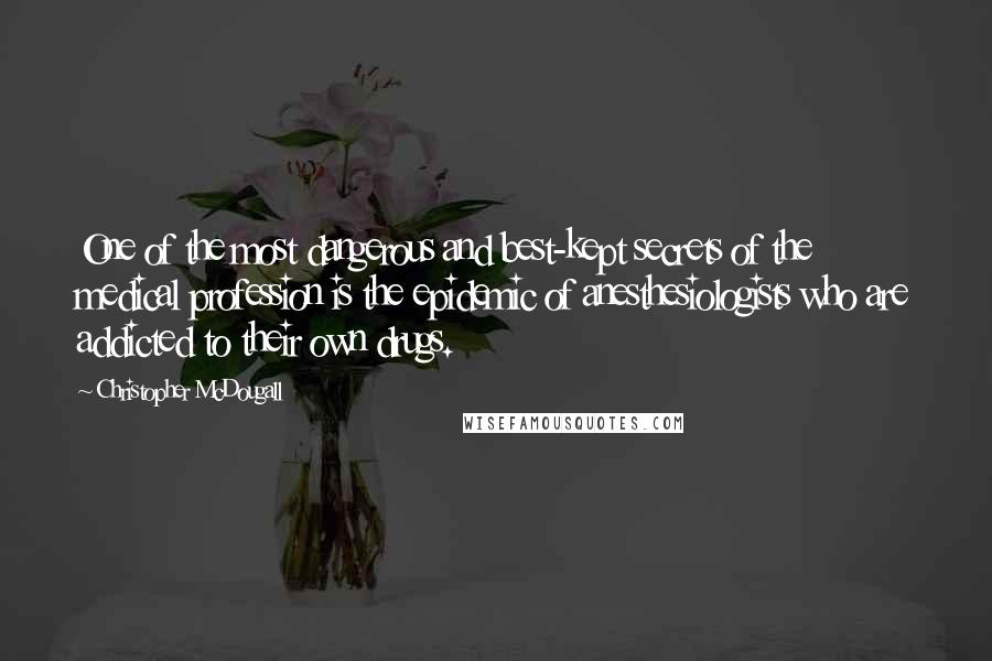 Christopher McDougall Quotes: One of the most dangerous and best-kept secrets of the medical profession is the epidemic of anesthesiologists who are addicted to their own drugs.