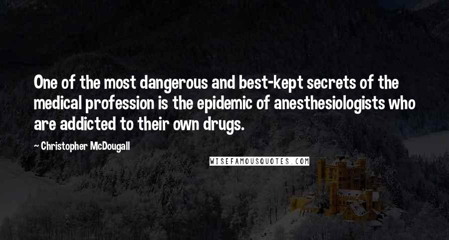 Christopher McDougall Quotes: One of the most dangerous and best-kept secrets of the medical profession is the epidemic of anesthesiologists who are addicted to their own drugs.