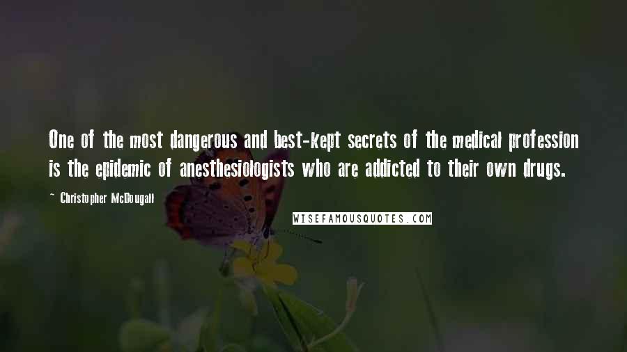 Christopher McDougall Quotes: One of the most dangerous and best-kept secrets of the medical profession is the epidemic of anesthesiologists who are addicted to their own drugs.