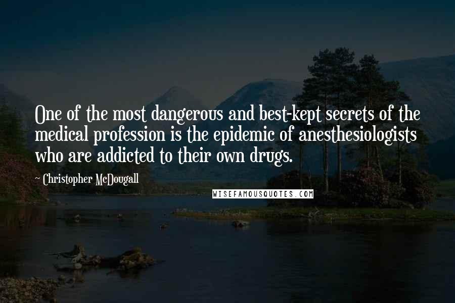 Christopher McDougall Quotes: One of the most dangerous and best-kept secrets of the medical profession is the epidemic of anesthesiologists who are addicted to their own drugs.