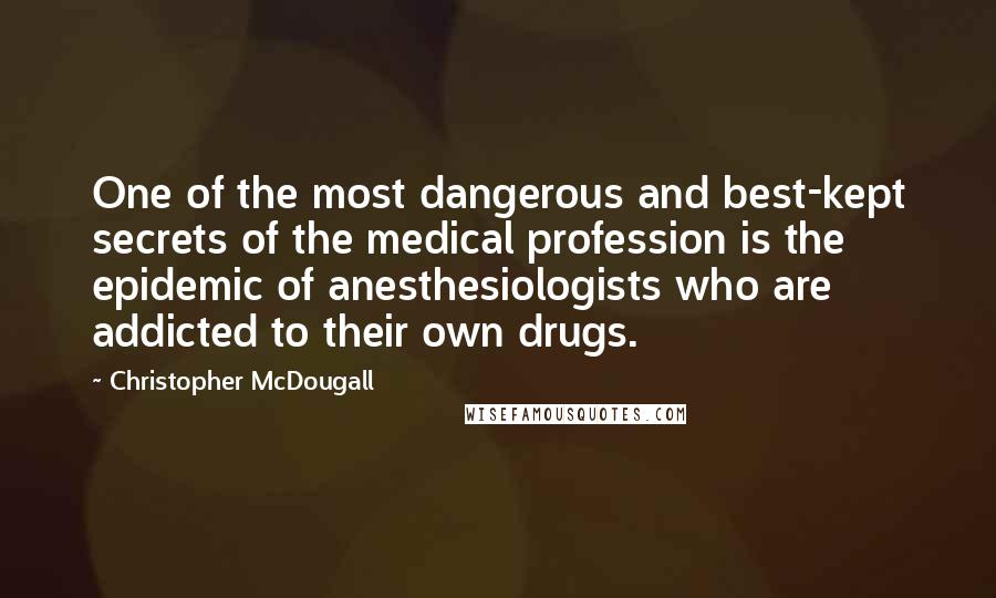 Christopher McDougall Quotes: One of the most dangerous and best-kept secrets of the medical profession is the epidemic of anesthesiologists who are addicted to their own drugs.