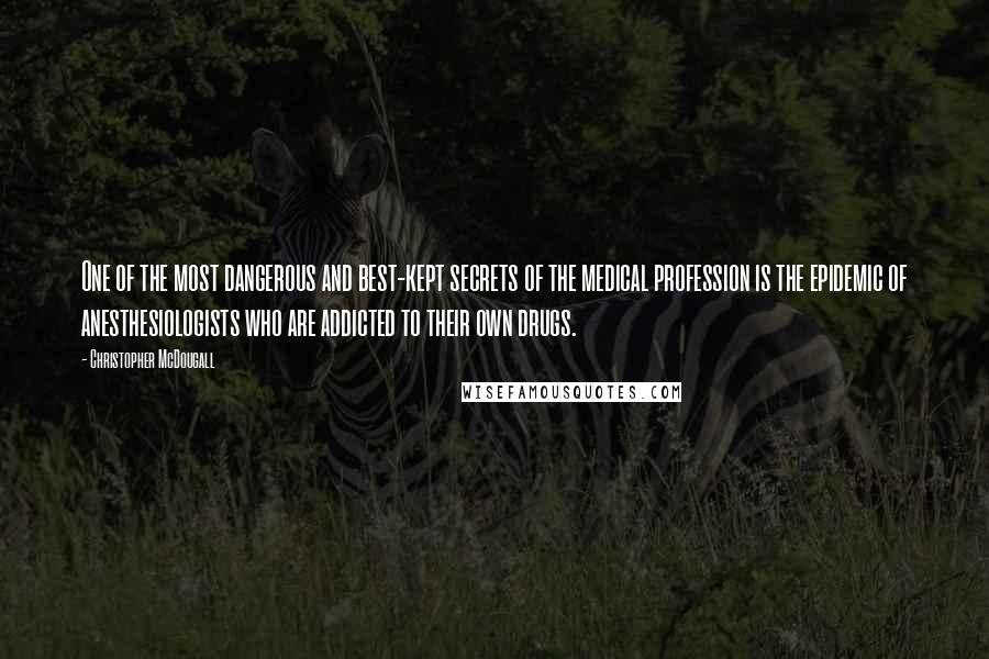 Christopher McDougall Quotes: One of the most dangerous and best-kept secrets of the medical profession is the epidemic of anesthesiologists who are addicted to their own drugs.