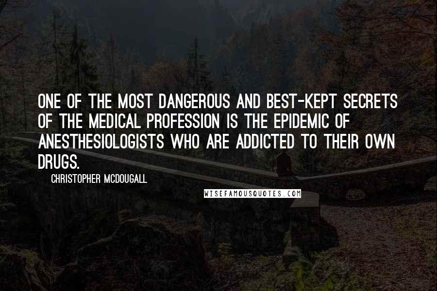 Christopher McDougall Quotes: One of the most dangerous and best-kept secrets of the medical profession is the epidemic of anesthesiologists who are addicted to their own drugs.