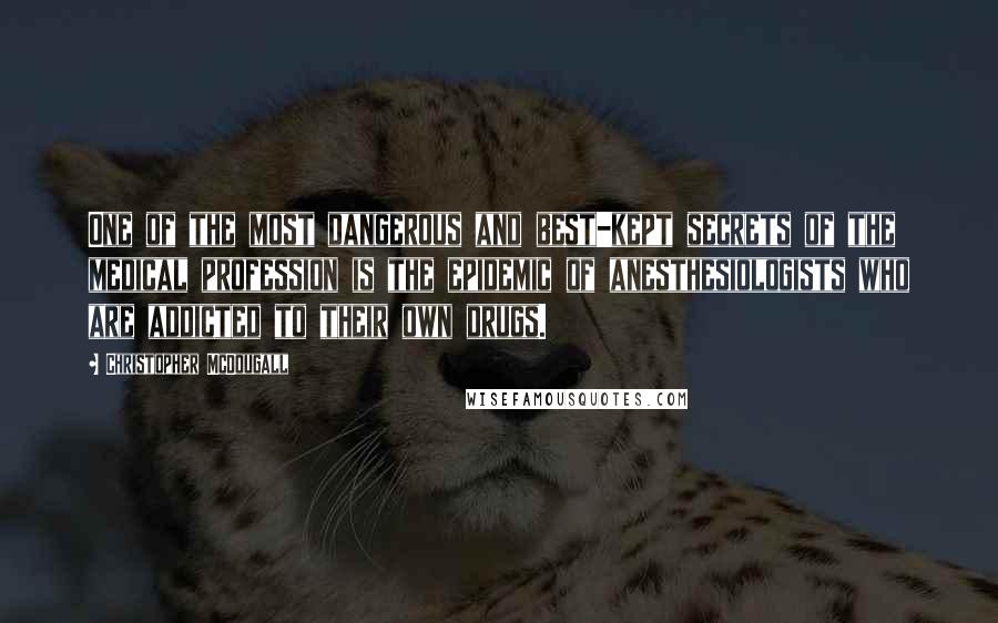 Christopher McDougall Quotes: One of the most dangerous and best-kept secrets of the medical profession is the epidemic of anesthesiologists who are addicted to their own drugs.