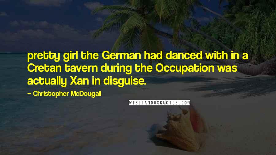 Christopher McDougall Quotes: pretty girl the German had danced with in a Cretan tavern during the Occupation was actually Xan in disguise.