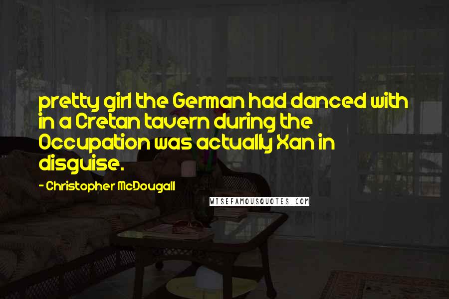Christopher McDougall Quotes: pretty girl the German had danced with in a Cretan tavern during the Occupation was actually Xan in disguise.