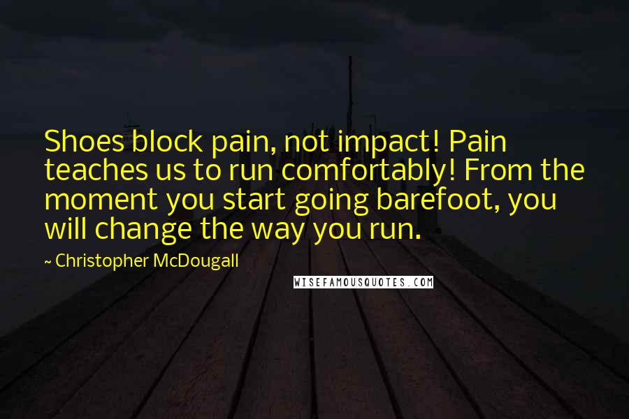 Christopher McDougall Quotes: Shoes block pain, not impact! Pain teaches us to run comfortably! From the moment you start going barefoot, you will change the way you run.