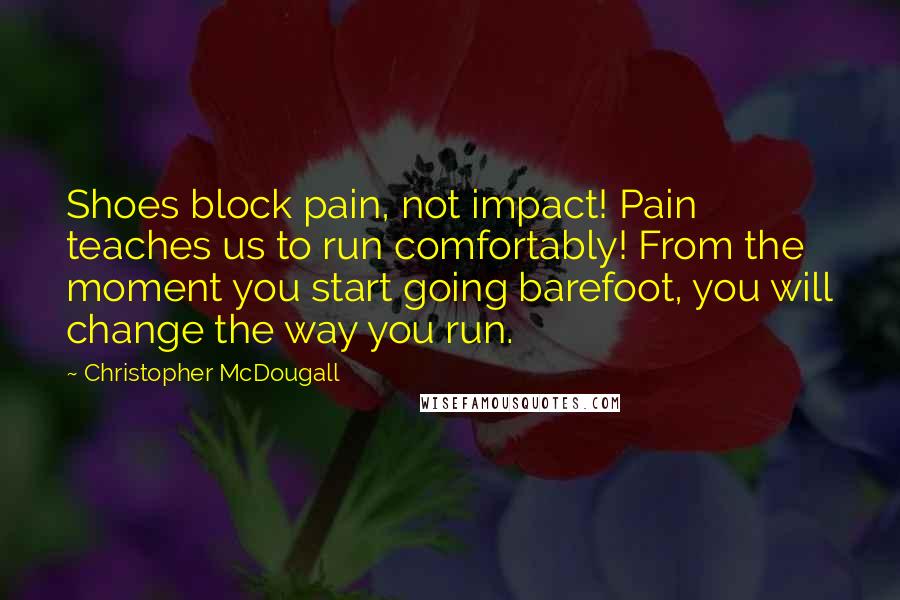 Christopher McDougall Quotes: Shoes block pain, not impact! Pain teaches us to run comfortably! From the moment you start going barefoot, you will change the way you run.