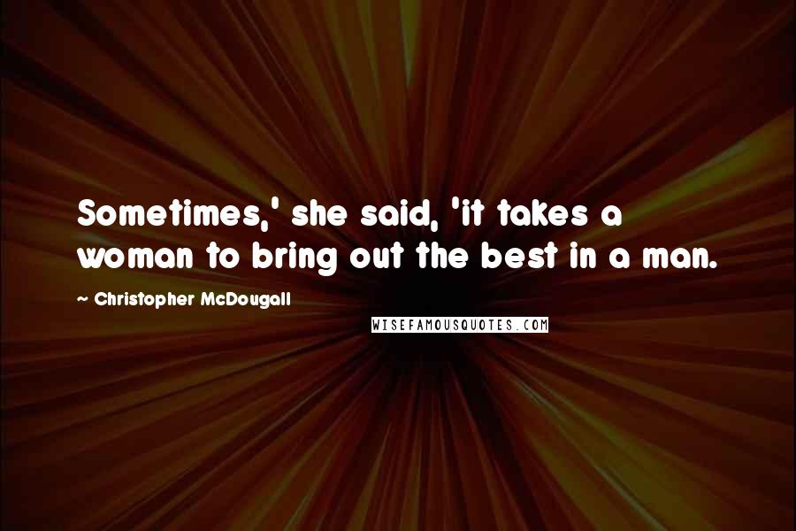 Christopher McDougall Quotes: Sometimes,' she said, 'it takes a woman to bring out the best in a man.