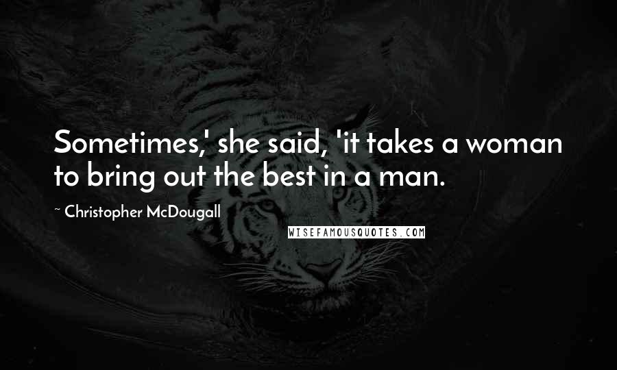 Christopher McDougall Quotes: Sometimes,' she said, 'it takes a woman to bring out the best in a man.