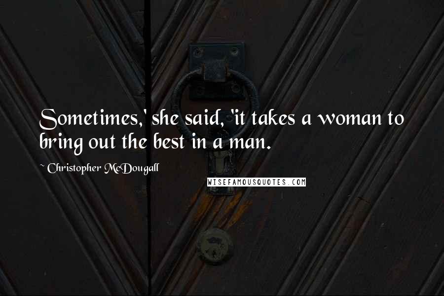 Christopher McDougall Quotes: Sometimes,' she said, 'it takes a woman to bring out the best in a man.