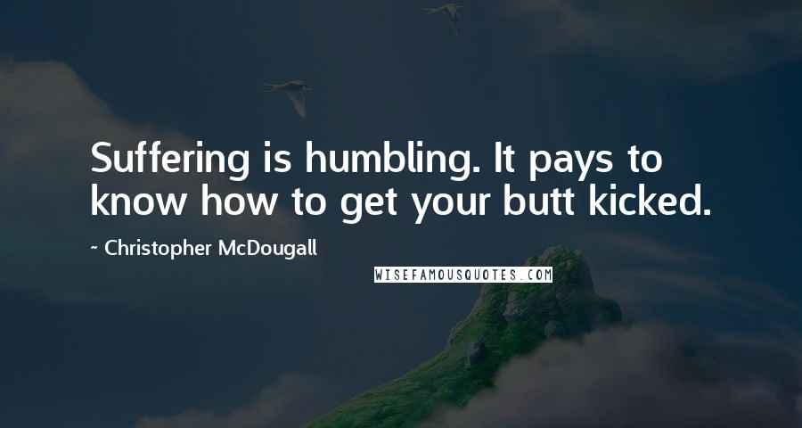 Christopher McDougall Quotes: Suffering is humbling. It pays to know how to get your butt kicked.