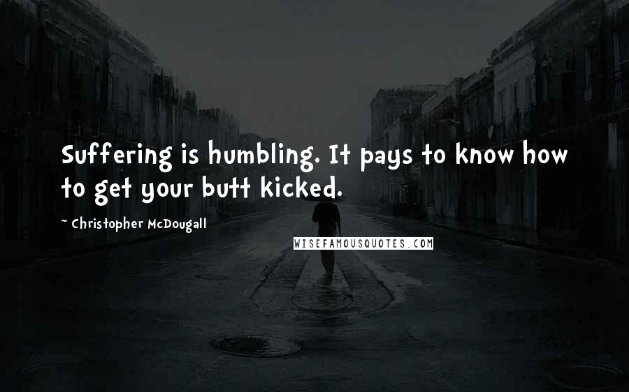 Christopher McDougall Quotes: Suffering is humbling. It pays to know how to get your butt kicked.