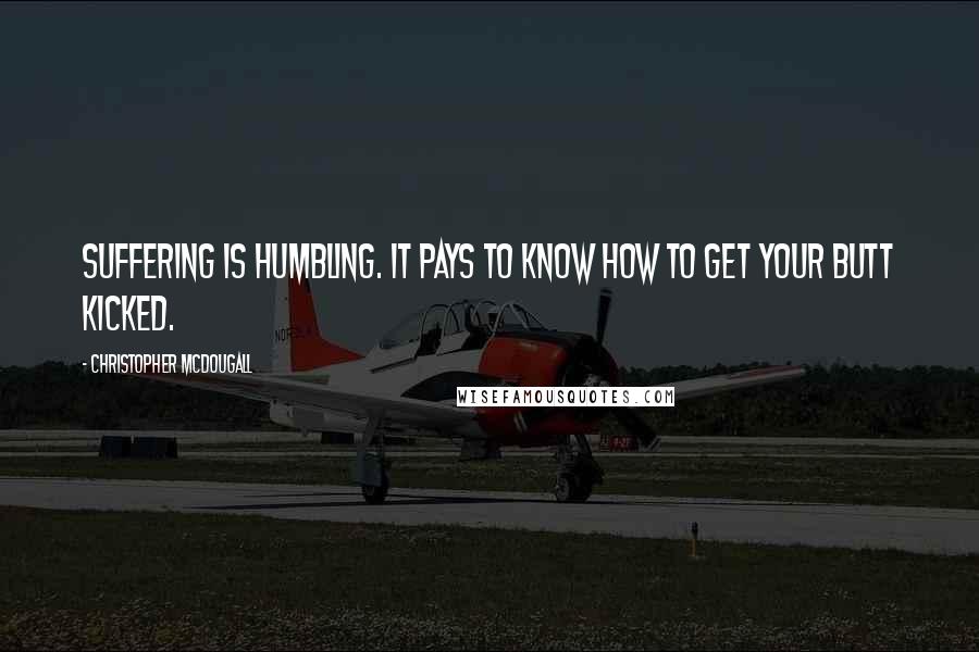 Christopher McDougall Quotes: Suffering is humbling. It pays to know how to get your butt kicked.