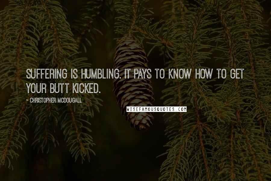 Christopher McDougall Quotes: Suffering is humbling. It pays to know how to get your butt kicked.