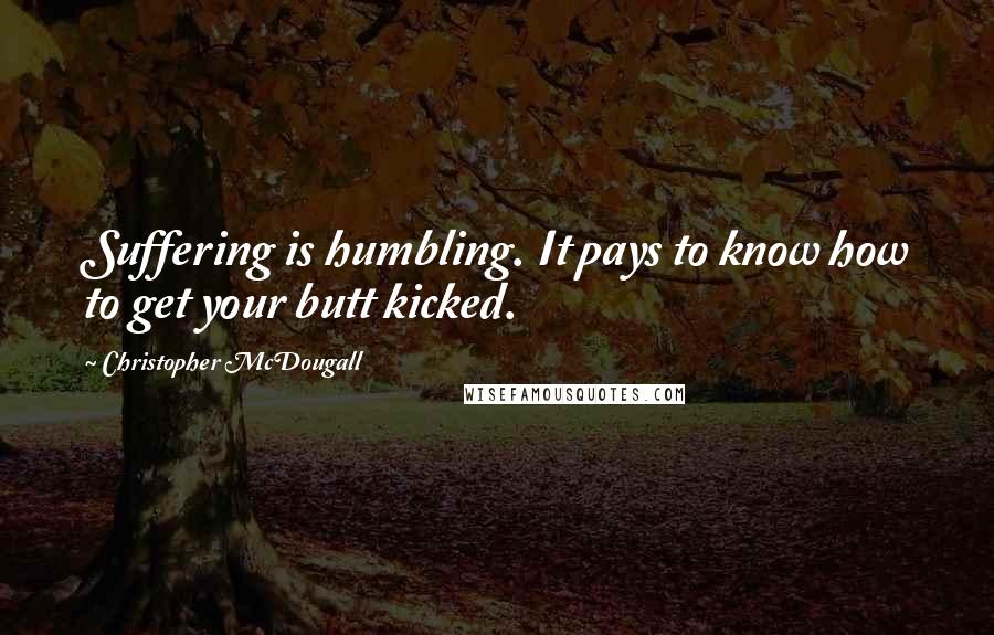 Christopher McDougall Quotes: Suffering is humbling. It pays to know how to get your butt kicked.