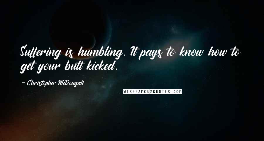 Christopher McDougall Quotes: Suffering is humbling. It pays to know how to get your butt kicked.