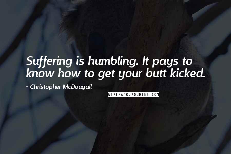 Christopher McDougall Quotes: Suffering is humbling. It pays to know how to get your butt kicked.