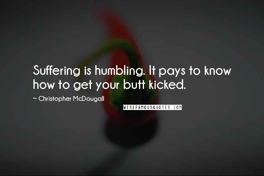 Christopher McDougall Quotes: Suffering is humbling. It pays to know how to get your butt kicked.