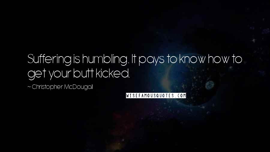 Christopher McDougall Quotes: Suffering is humbling. It pays to know how to get your butt kicked.