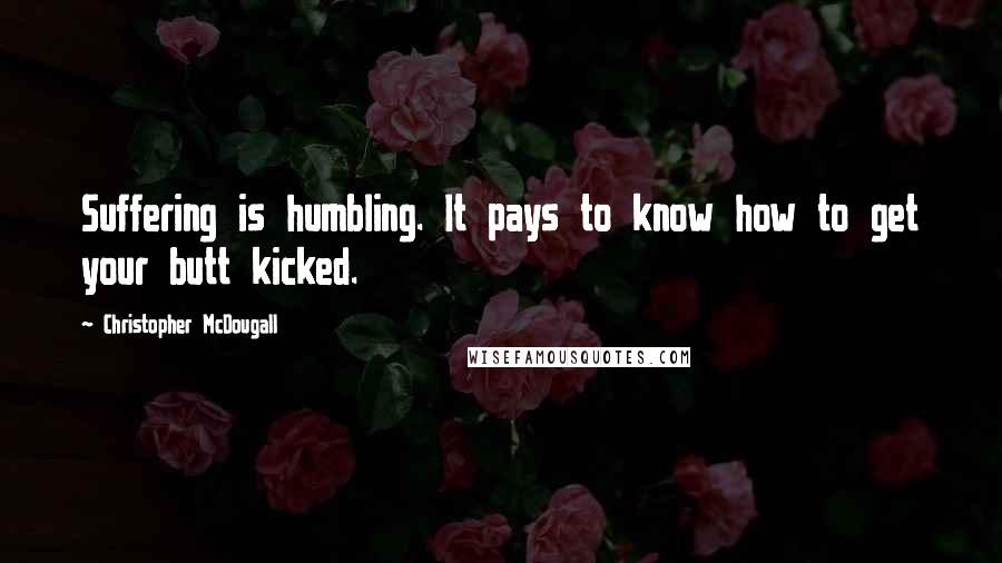 Christopher McDougall Quotes: Suffering is humbling. It pays to know how to get your butt kicked.