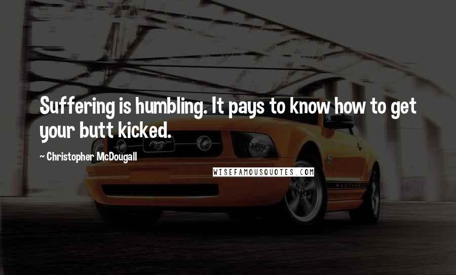 Christopher McDougall Quotes: Suffering is humbling. It pays to know how to get your butt kicked.