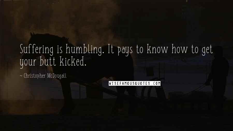 Christopher McDougall Quotes: Suffering is humbling. It pays to know how to get your butt kicked.