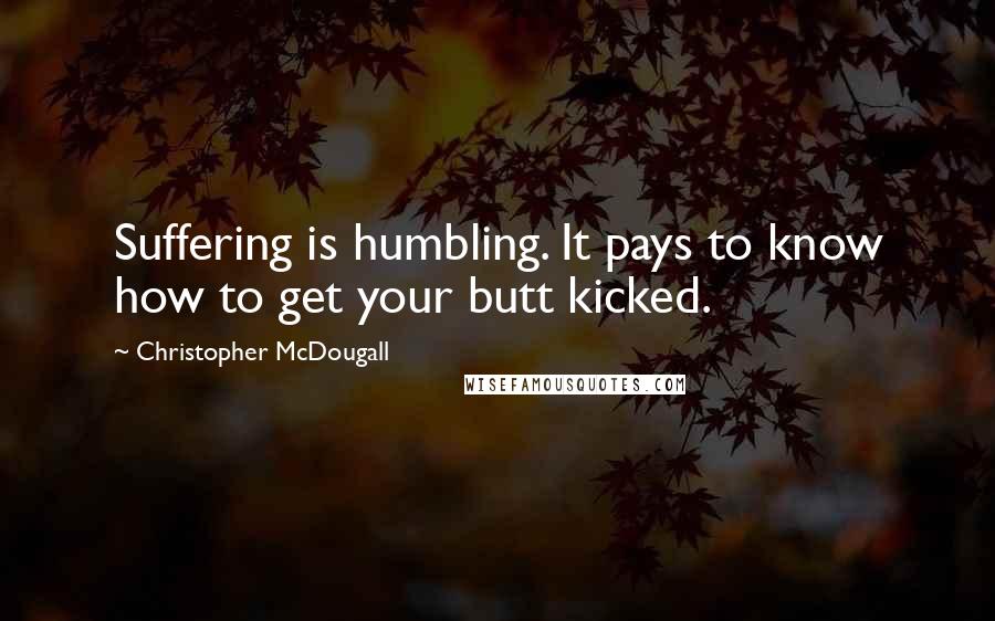 Christopher McDougall Quotes: Suffering is humbling. It pays to know how to get your butt kicked.