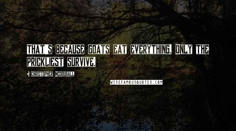 Christopher McDougall Quotes: That's because goats eat everything. Only the prickliest survive.