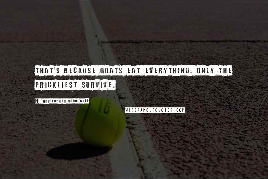 Christopher McDougall Quotes: That's because goats eat everything. Only the prickliest survive.