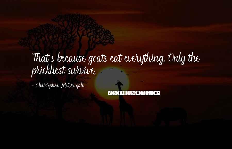 Christopher McDougall Quotes: That's because goats eat everything. Only the prickliest survive.