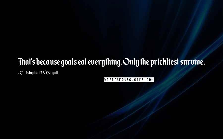 Christopher McDougall Quotes: That's because goats eat everything. Only the prickliest survive.