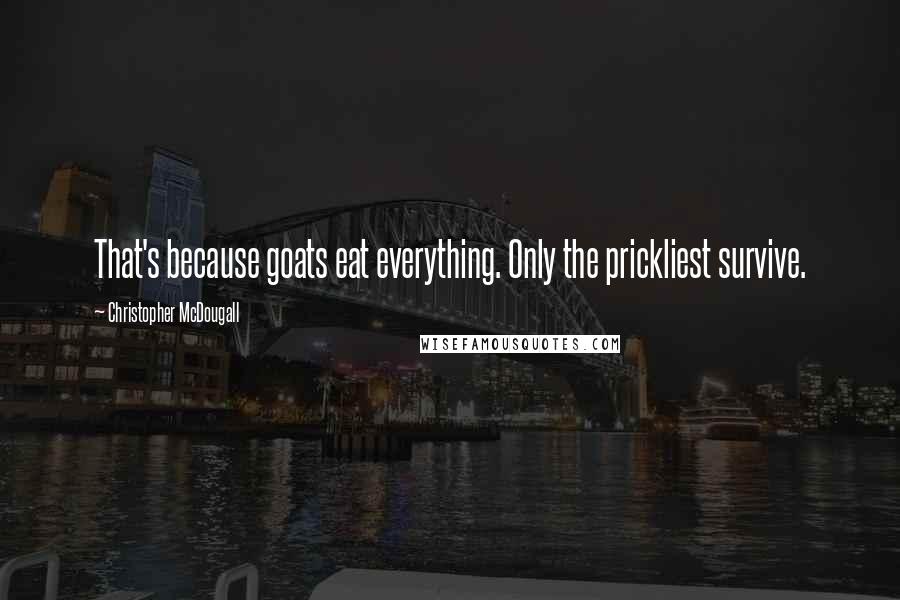 Christopher McDougall Quotes: That's because goats eat everything. Only the prickliest survive.