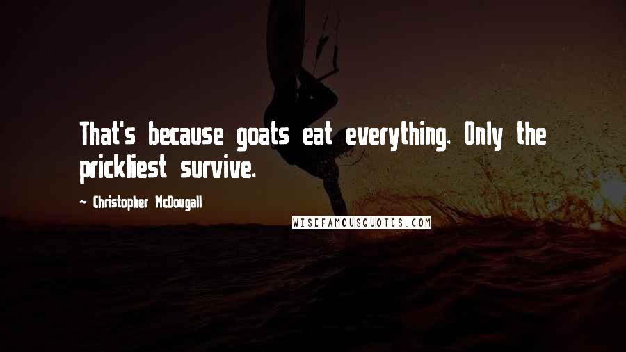 Christopher McDougall Quotes: That's because goats eat everything. Only the prickliest survive.