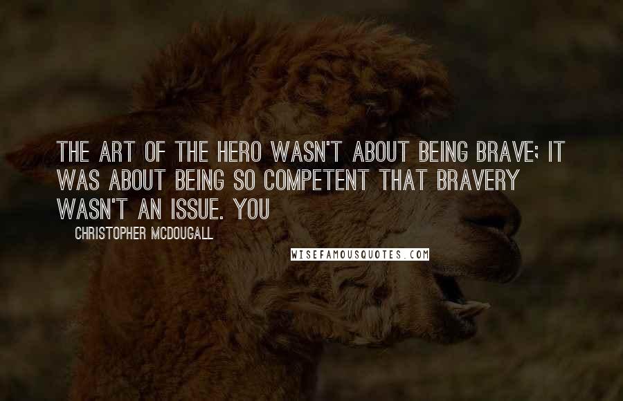 Christopher McDougall Quotes: The art of the hero wasn't about being brave; it was about being so competent that bravery wasn't an issue. You