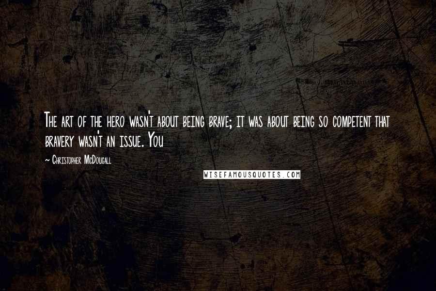 Christopher McDougall Quotes: The art of the hero wasn't about being brave; it was about being so competent that bravery wasn't an issue. You
