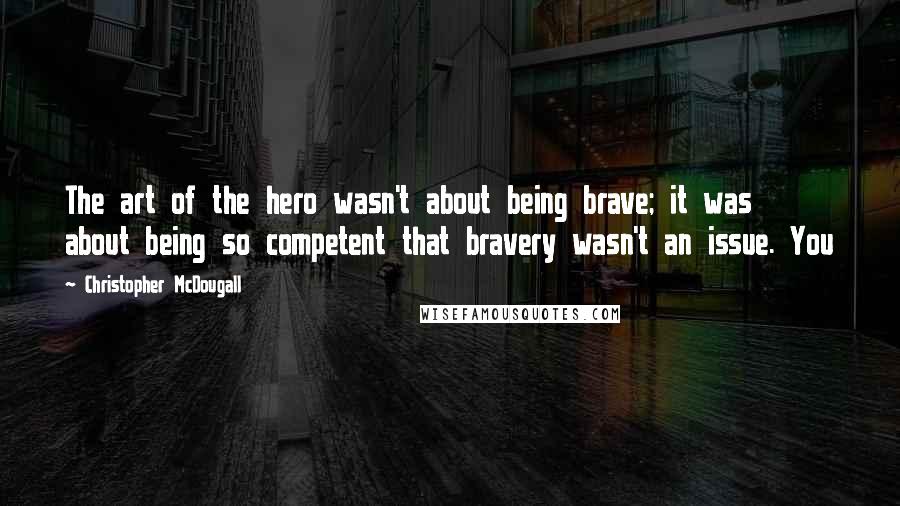 Christopher McDougall Quotes: The art of the hero wasn't about being brave; it was about being so competent that bravery wasn't an issue. You