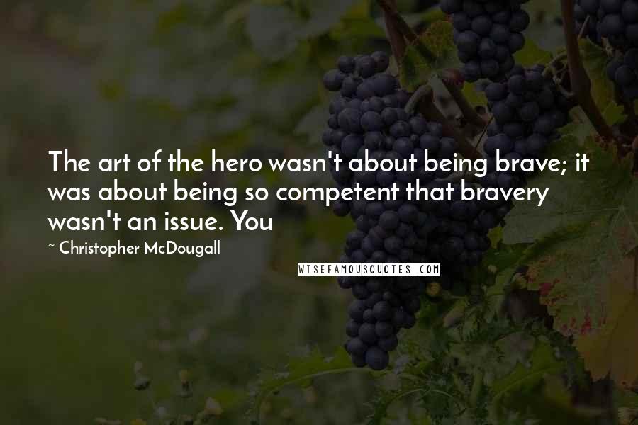 Christopher McDougall Quotes: The art of the hero wasn't about being brave; it was about being so competent that bravery wasn't an issue. You