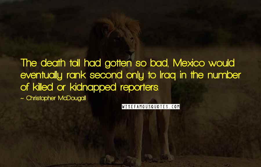 Christopher McDougall Quotes: The death toll had gotten so bad, Mexico would eventually rank second only to Iraq in the number of killed or kidnapped reporters.