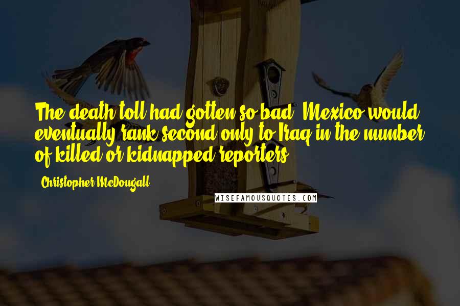 Christopher McDougall Quotes: The death toll had gotten so bad, Mexico would eventually rank second only to Iraq in the number of killed or kidnapped reporters.