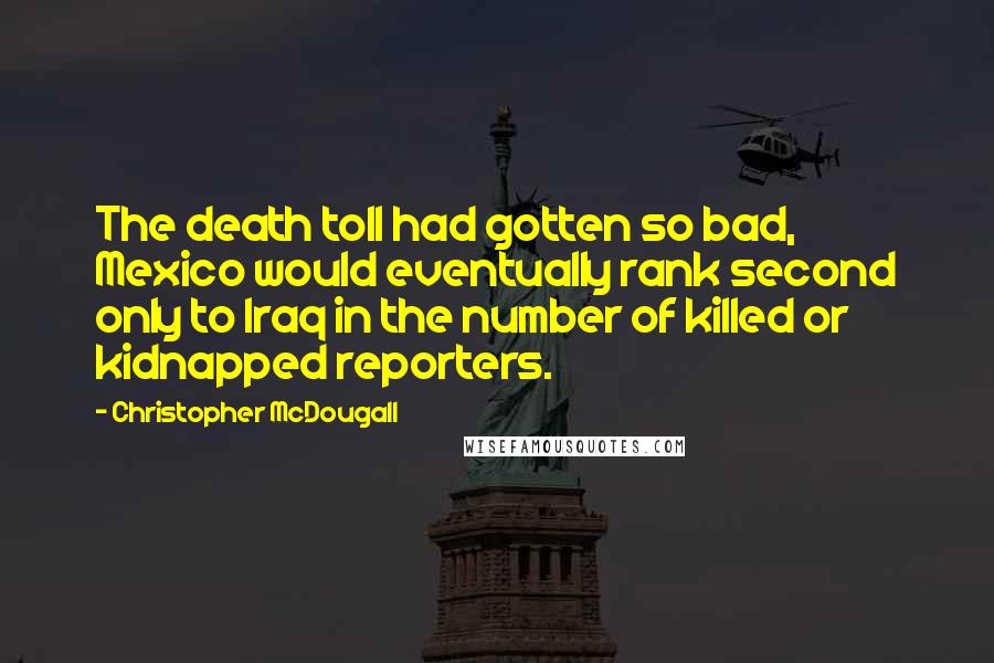 Christopher McDougall Quotes: The death toll had gotten so bad, Mexico would eventually rank second only to Iraq in the number of killed or kidnapped reporters.